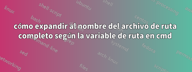 cómo expandir al nombre del archivo de ruta completo según la variable de ruta en cmd