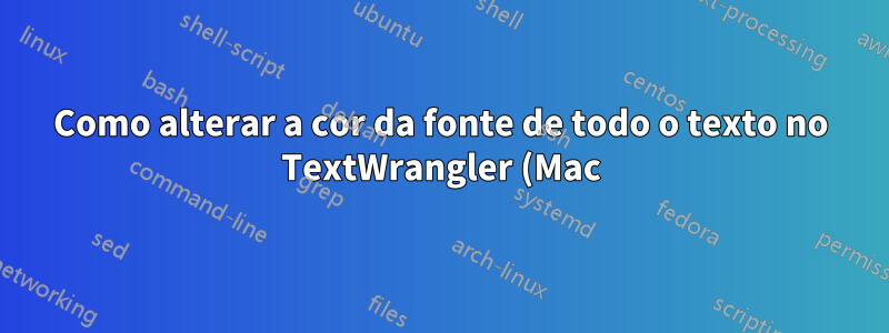Como alterar a cor da fonte de todo o texto no TextWrangler (Mac)?