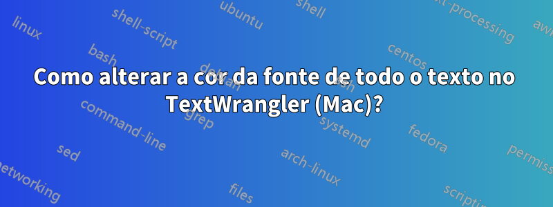 Como alterar a cor da fonte de todo o texto no TextWrangler (Mac)?