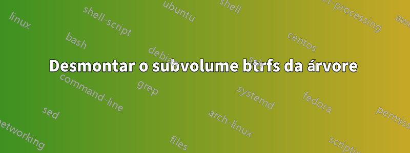 Desmontar o subvolume btrfs da árvore