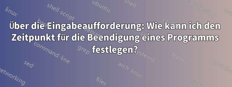Über die Eingabeaufforderung: Wie kann ich den Zeitpunkt für die Beendigung eines Programms festlegen?