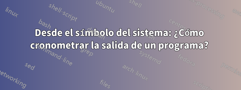 Desde el símbolo del sistema: ¿Cómo cronometrar la salida de un programa?