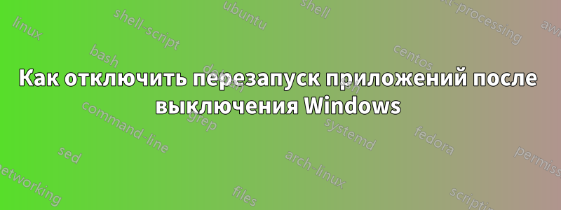 Как отключить перезапуск приложений после выключения Windows