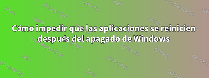 Cómo impedir que las aplicaciones se reinicien después del apagado de Windows
