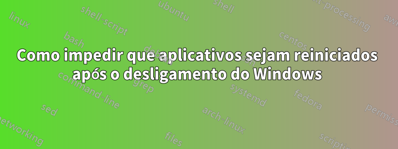 Como impedir que aplicativos sejam reiniciados após o desligamento do Windows