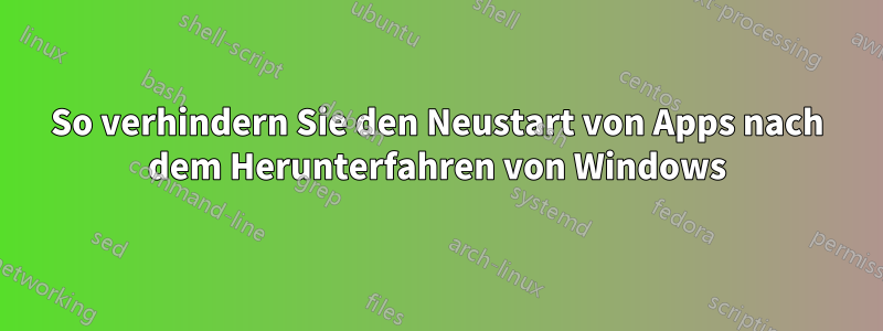 So verhindern Sie den Neustart von Apps nach dem Herunterfahren von Windows