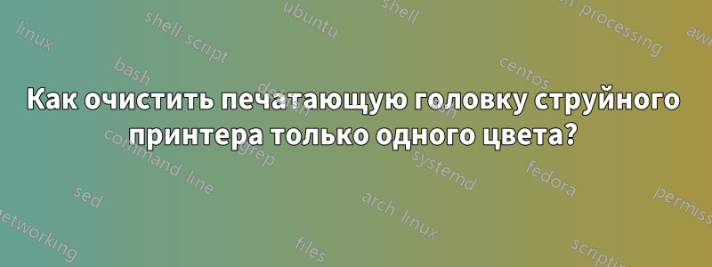 Как очистить печатающую головку струйного принтера только одного цвета?