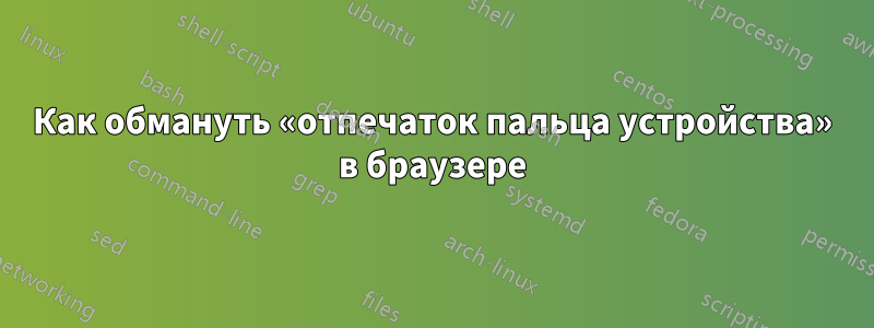 Как обмануть «отпечаток пальца устройства» в браузере