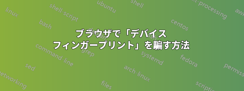 ブラウザで「デバイス フィンガープリント」を騙す方法