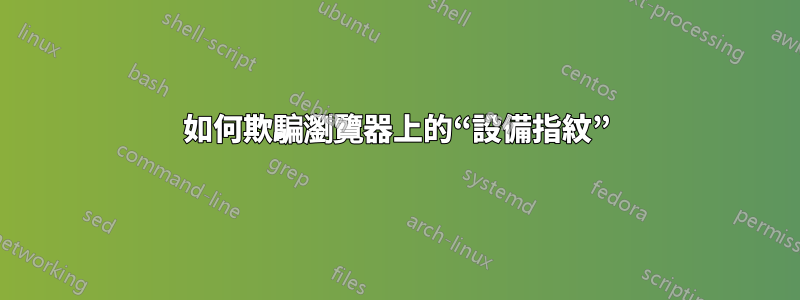 如何欺騙瀏覽器上的“設備指紋”