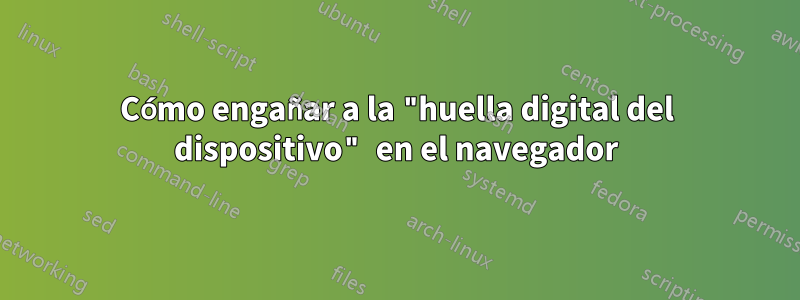 Cómo engañar a la "huella digital del dispositivo" en el navegador