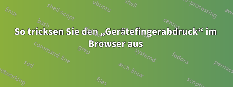 So tricksen Sie den „Gerätefingerabdruck“ im Browser aus