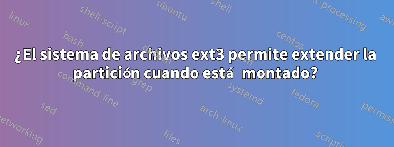 ¿El sistema de archivos ext3 permite extender la partición cuando está montado?
