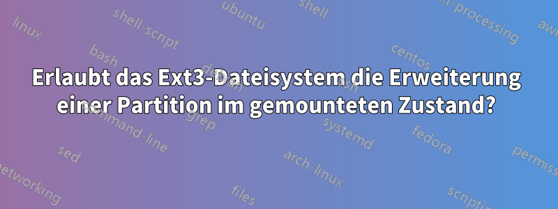 Erlaubt das Ext3-Dateisystem die Erweiterung einer Partition im gemounteten Zustand?