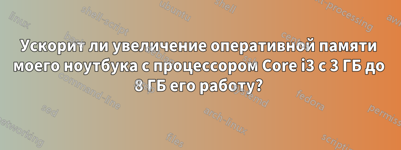 Ускорит ли увеличение оперативной памяти моего ноутбука с процессором Core i3 с 3 ГБ до 8 ГБ его работу?