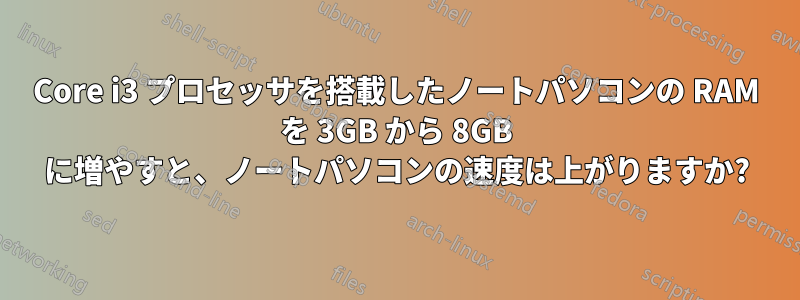 Core i3 プロセッサを搭載したノートパソコンの RAM を 3GB から 8GB に増やすと、ノートパソコンの速度は上がりますか?
