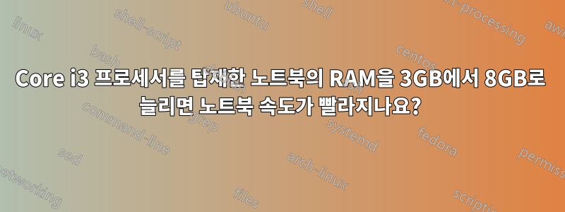 Core i3 프로세서를 탑재한 노트북의 RAM을 3GB에서 8GB로 늘리면 노트북 속도가 빨라지나요?