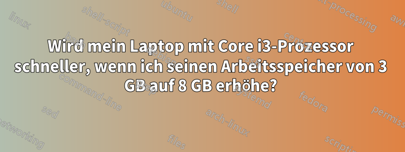 Wird mein Laptop mit Core i3-Prozessor schneller, wenn ich seinen Arbeitsspeicher von 3 GB auf 8 GB erhöhe?