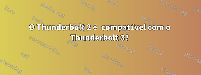 O Thunderbolt 2 é compatível com o Thunderbolt 3?