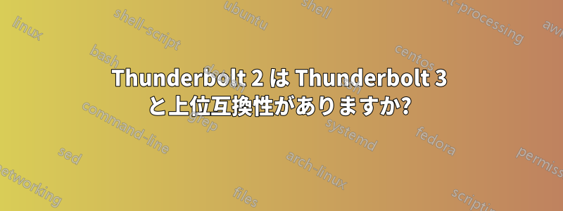Thunderbolt 2 は Thunderbolt 3 と上位互換性がありますか?