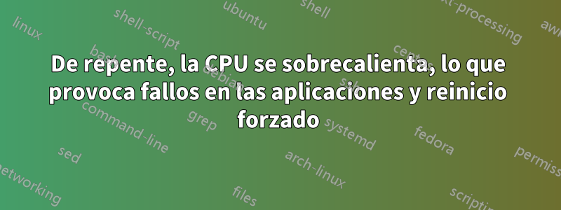 De repente, la CPU se sobrecalienta, lo que provoca fallos en las aplicaciones y reinicio forzado