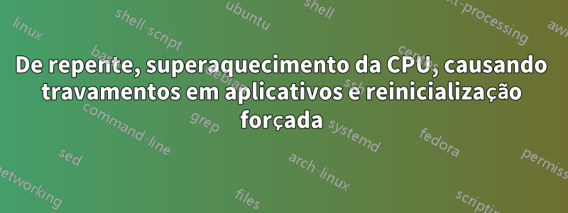 De repente, superaquecimento da CPU, causando travamentos em aplicativos e reinicialização forçada