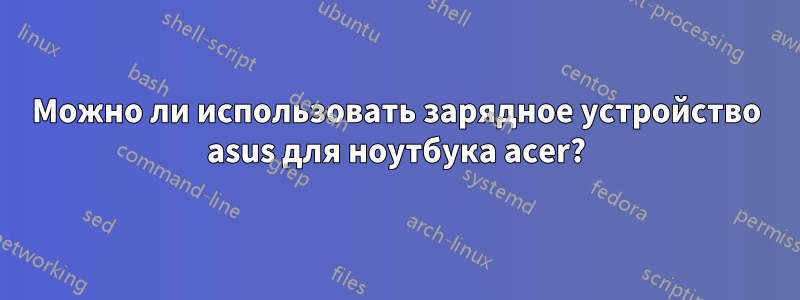 Можно ли использовать зарядное устройство asus для ноутбука acer?