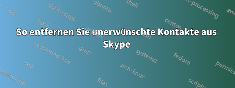 So entfernen Sie unerwünschte Kontakte aus Skype