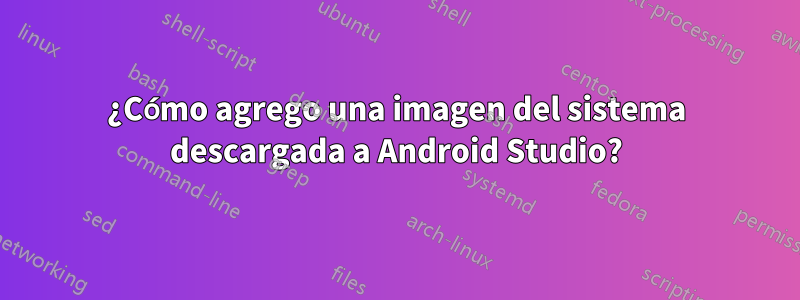 ¿Cómo agrego una imagen del sistema descargada a Android Studio?