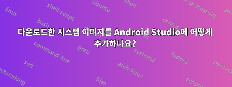 다운로드한 시스템 이미지를 Android Studio에 어떻게 추가하나요?