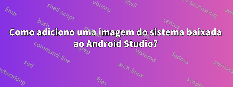 Como adiciono uma imagem do sistema baixada ao Android Studio?