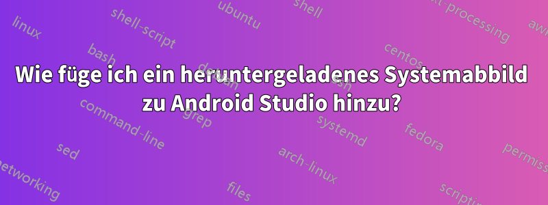 Wie füge ich ein heruntergeladenes Systemabbild zu Android Studio hinzu?