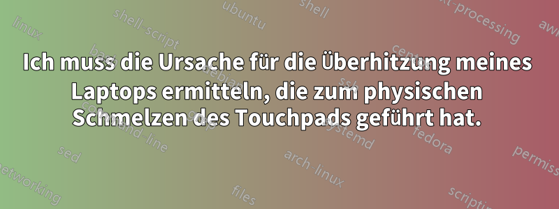 Ich muss die Ursache für die Überhitzung meines Laptops ermitteln, die zum physischen Schmelzen des Touchpads geführt hat.