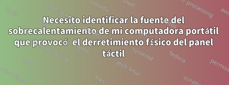 Necesito identificar la fuente del sobrecalentamiento de mi computadora portátil que provocó el derretimiento físico del panel táctil