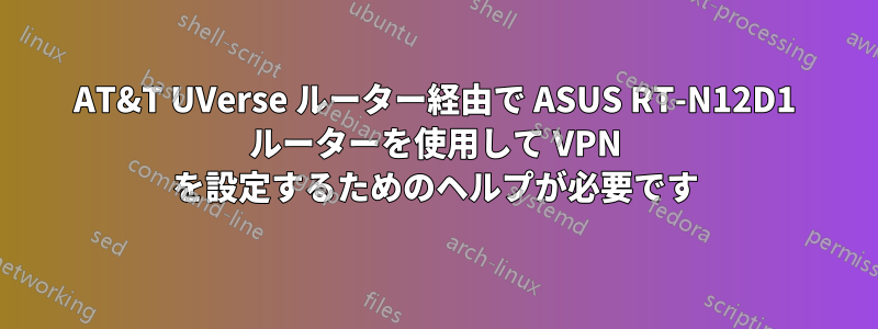 AT&T UVerse ルーター経由で ASUS RT-N12D1 ルーターを使用して VPN を設定するためのヘルプが必要です