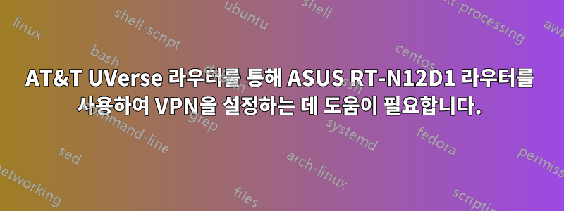 AT&T UVerse 라우터를 통해 ASUS RT-N12D1 라우터를 사용하여 VPN을 설정하는 데 도움이 필요합니다.