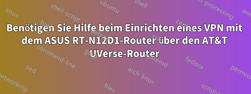 Benötigen Sie Hilfe beim Einrichten eines VPN mit dem ASUS RT-N12D1-Router über den AT&T UVerse-Router