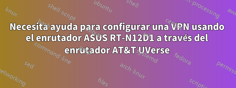 Necesita ayuda para configurar una VPN usando el enrutador ASUS RT-N12D1 a través del enrutador AT&T UVerse