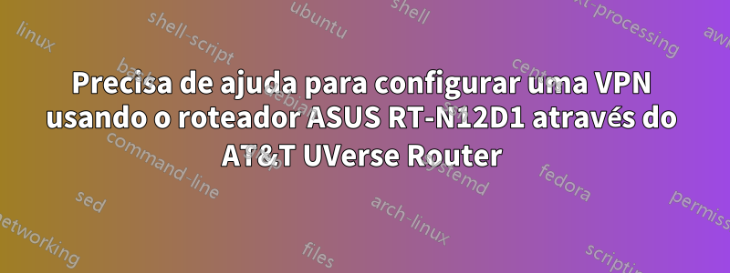 Precisa de ajuda para configurar uma VPN usando o roteador ASUS RT-N12D1 através do AT&T UVerse Router