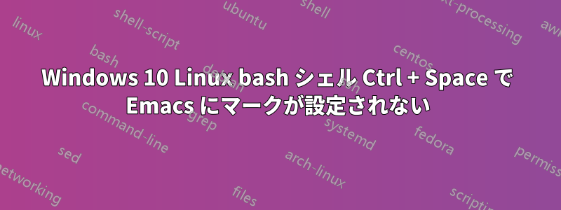 Windows 10 Linux bash シェル Ctrl + Space で Emacs にマークが設定されない