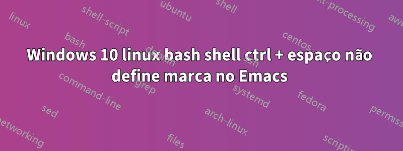 Windows 10 linux bash shell ctrl + espaço não define marca no Emacs