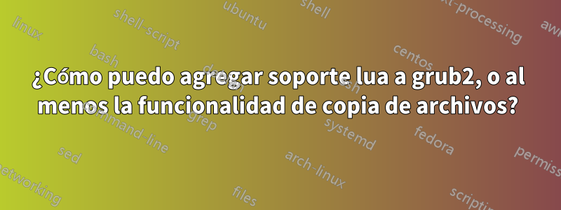 ¿Cómo puedo agregar soporte lua a grub2, o al menos la funcionalidad de copia de archivos?