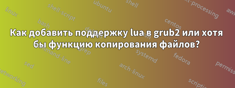 Как добавить поддержку lua в grub2 или хотя бы функцию копирования файлов?