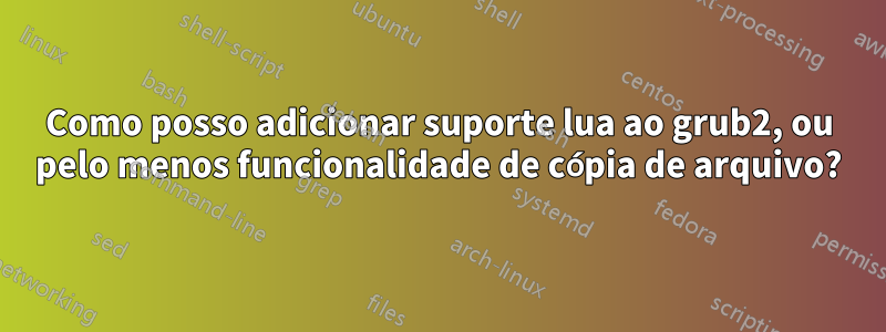 Como posso adicionar suporte lua ao grub2, ou pelo menos funcionalidade de cópia de arquivo?