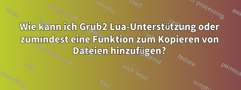 Wie kann ich Grub2 Lua-Unterstützung oder zumindest eine Funktion zum Kopieren von Dateien hinzufügen?