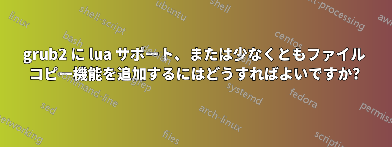 grub2 に lua サポート、または少なくともファイル コピー機能を追加するにはどうすればよいですか?