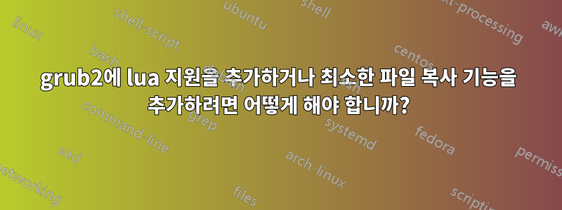 grub2에 lua 지원을 추가하거나 최소한 파일 복사 기능을 추가하려면 어떻게 해야 합니까?