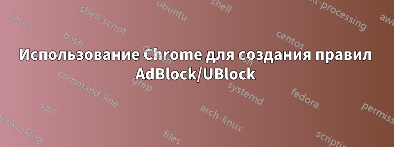 Использование Chrome для создания правил AdBlock/UBlock