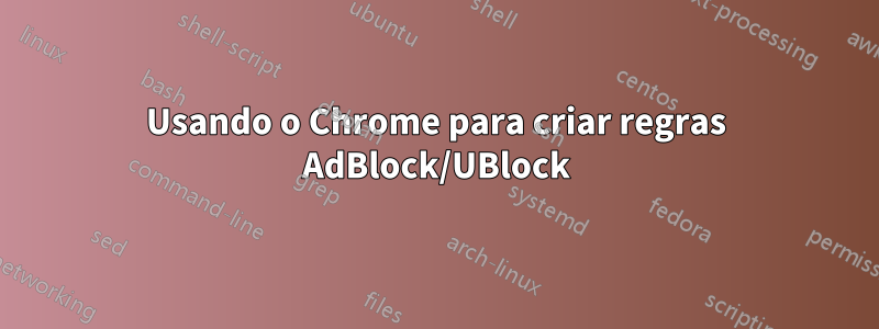 Usando o Chrome para criar regras AdBlock/UBlock