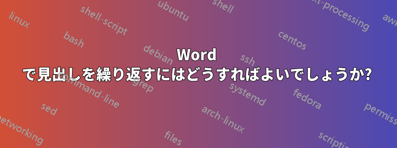 Word で見出しを繰り返すにはどうすればよいでしょうか?